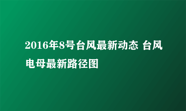 2016年8号台风最新动态 台风电母最新路径图