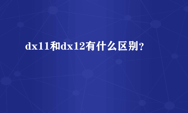 dx11和dx12有什么区别？