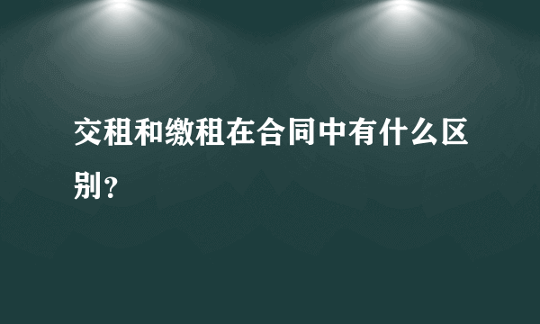 交租和缴租在合同中有什么区别？