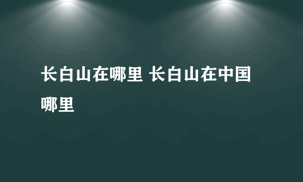 长白山在哪里 长白山在中国哪里