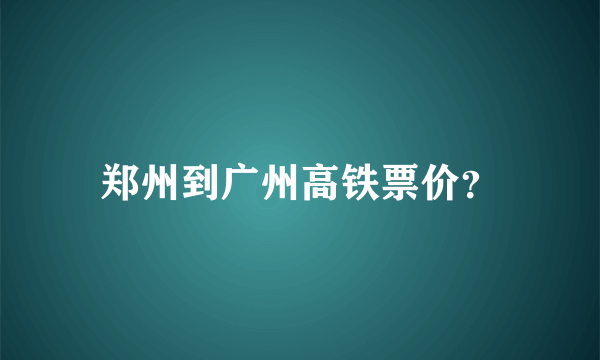 郑州到广州高铁票价？