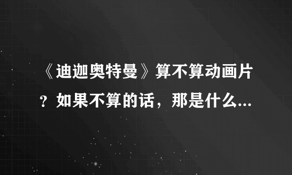 《迪迦奥特曼》算不算动画片？如果不算的话，那是什么类型的？、