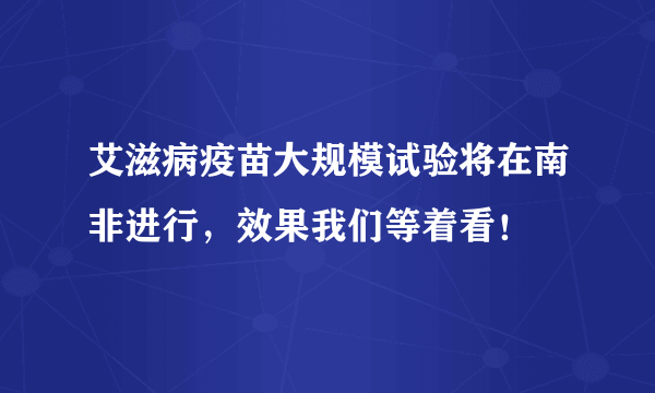 艾滋病疫苗大规模试验将在南非进行，效果我们等着看！