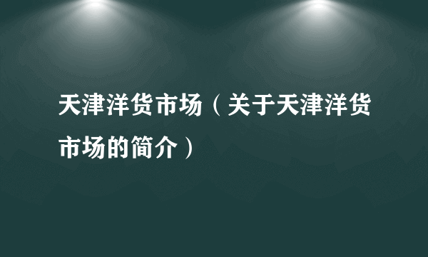 天津洋货市场（关于天津洋货市场的简介）