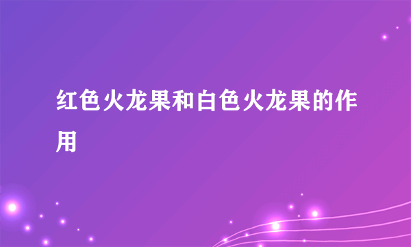 红色火龙果和白色火龙果的作用