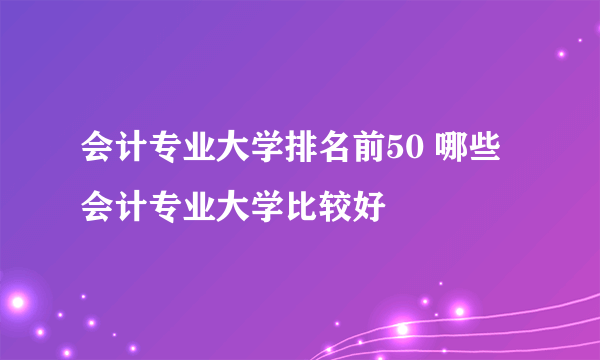 会计专业大学排名前50 哪些会计专业大学比较好