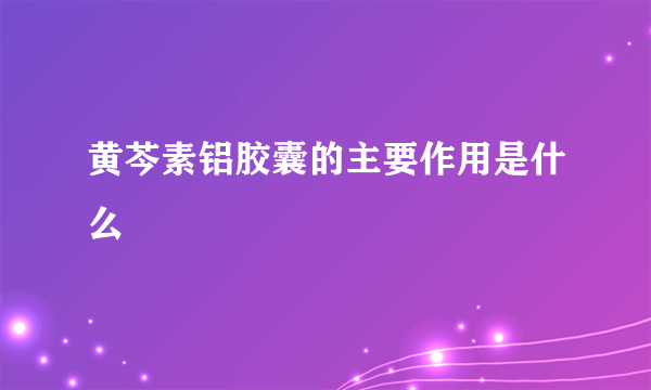 黄芩素铝胶囊的主要作用是什么