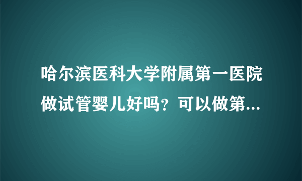 哈尔滨医科大学附属第一医院做试管婴儿好吗？可以做第三代试管吗？