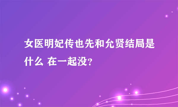 女医明妃传也先和允贤结局是什么 在一起没？