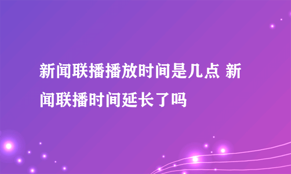 新闻联播播放时间是几点 新闻联播时间延长了吗