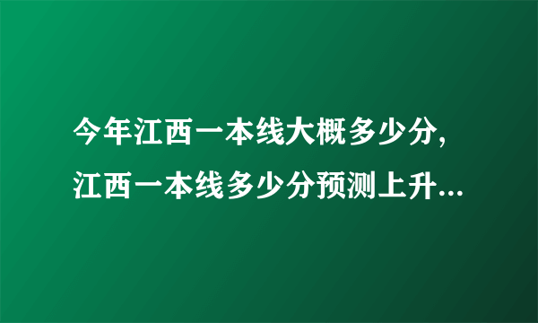 今年江西一本线大概多少分,江西一本线多少分预测上升还是下降