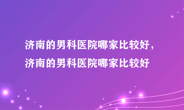 济南的男科医院哪家比较好，济南的男科医院哪家比较好