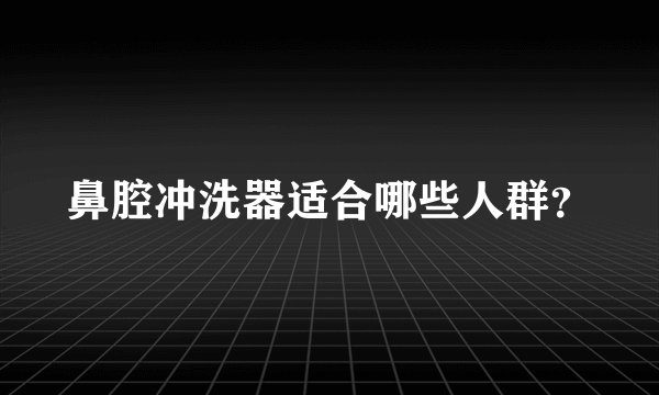 鼻腔冲洗器适合哪些人群？