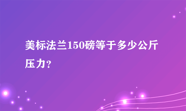 美标法兰150磅等于多少公斤压力？