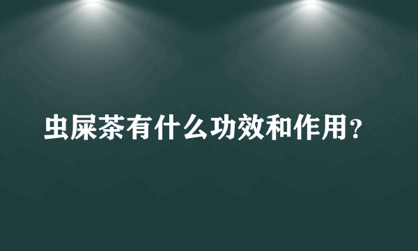 虫屎茶有什么功效和作用？