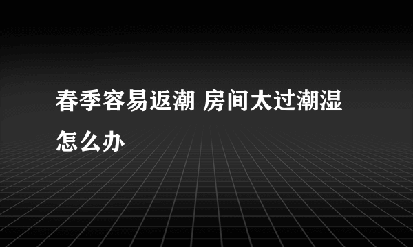 春季容易返潮 房间太过潮湿怎么办