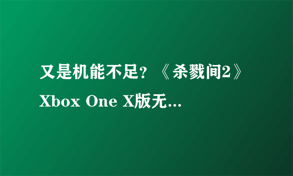 又是机能不足？《杀戮间2》Xbox One X版无原生4K