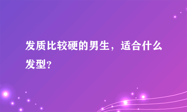 发质比较硬的男生，适合什么发型？