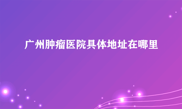 广州肿瘤医院具体地址在哪里