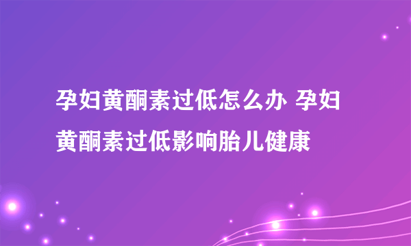 孕妇黄酮素过低怎么办 孕妇黄酮素过低影响胎儿健康