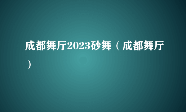 成都舞厅2023砂舞（成都舞厅）