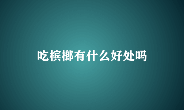 吃槟榔有什么好处吗