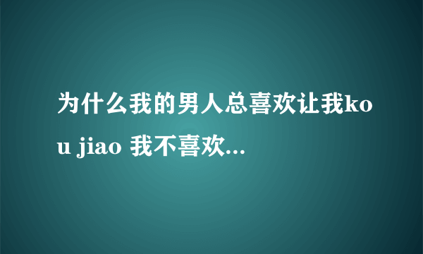 为什么我的男人总喜欢让我kou jiao 我不喜欢那样很没自尊