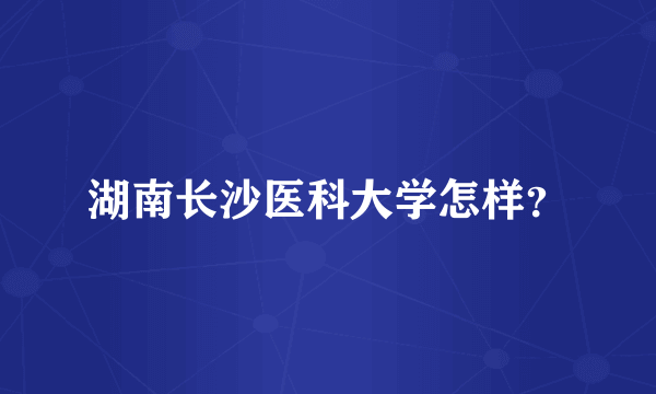 湖南长沙医科大学怎样？