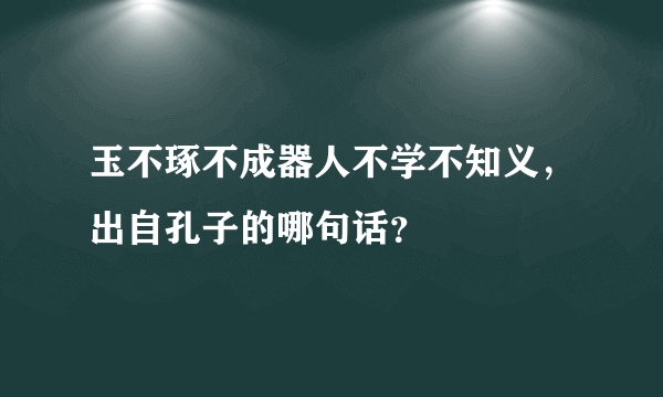 玉不琢不成器人不学不知义，出自孔子的哪句话？