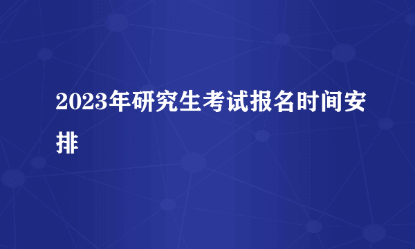 2023年研究生考试报名时间安排