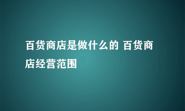 百货商店是做什么的 百货商店经营范围