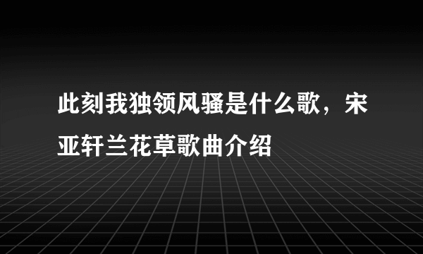 此刻我独领风骚是什么歌，宋亚轩兰花草歌曲介绍