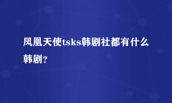 凤凰天使tsks韩剧社都有什么韩剧？