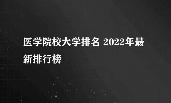 医学院校大学排名 2022年最新排行榜