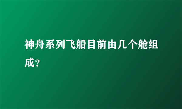 神舟系列飞船目前由几个舱组成？