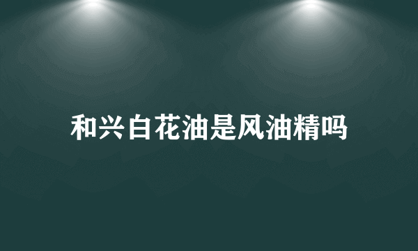 和兴白花油是风油精吗