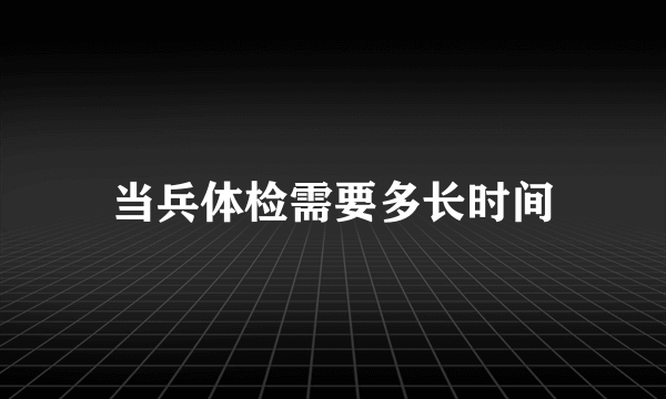 当兵体检需要多长时间