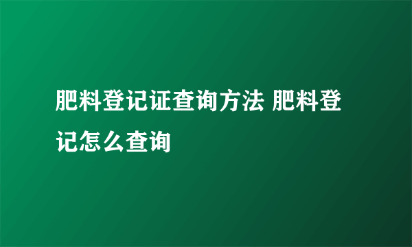 肥料登记证查询方法 肥料登记怎么查询