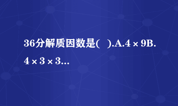 36分解质因数是(  ).A.4×9B.4×3×3C.1×2×2×3×3D.2×2×3×3