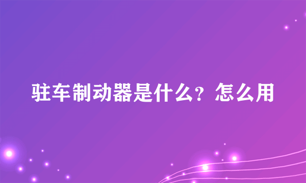 驻车制动器是什么？怎么用