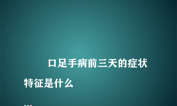 
        口足手病前三天的症状特征是什么
    