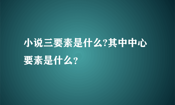 小说三要素是什么?其中中心要素是什么？