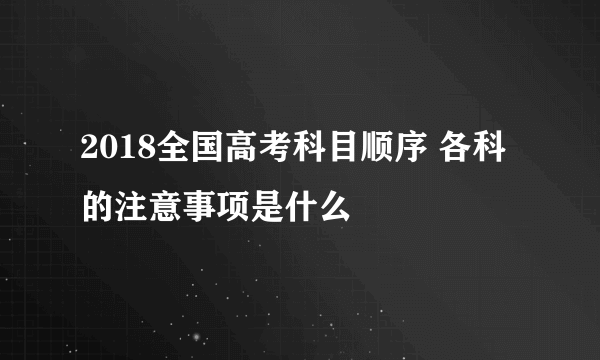 2018全国高考科目顺序 各科的注意事项是什么