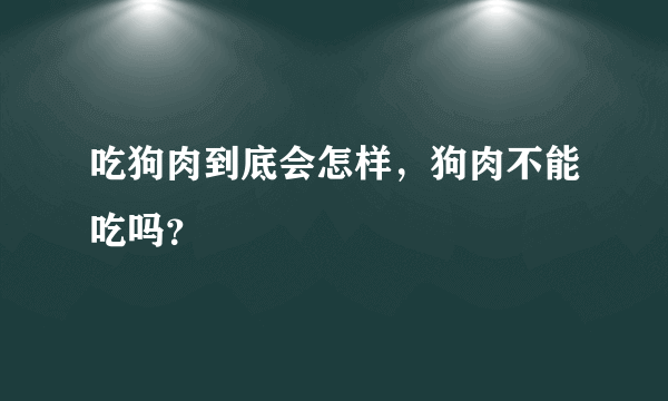 吃狗肉到底会怎样，狗肉不能吃吗？