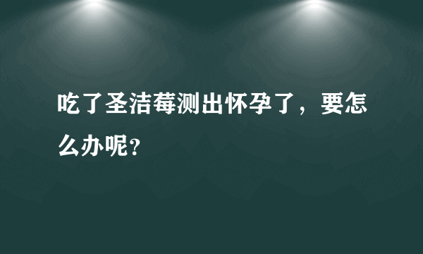 吃了圣洁莓测出怀孕了，要怎么办呢？