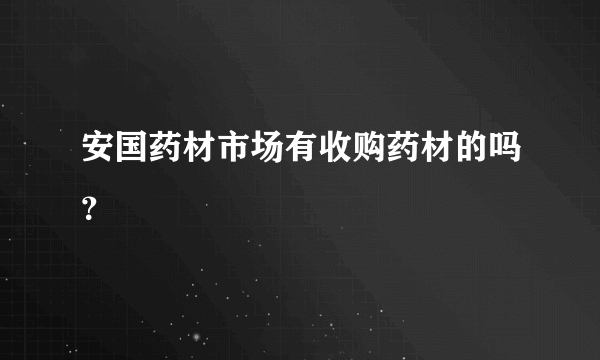 安国药材市场有收购药材的吗？