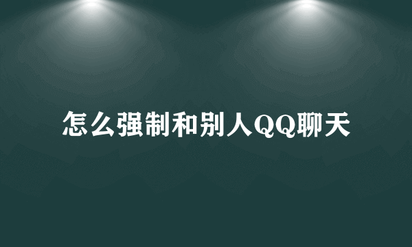 怎么强制和别人QQ聊天