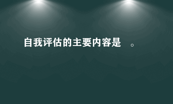 自我评估的主要内容是   。