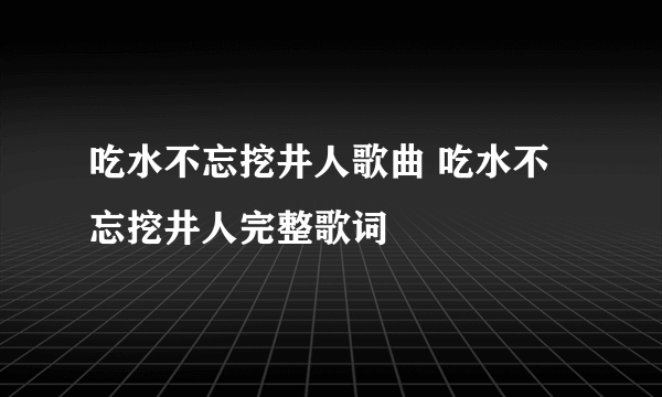 吃水不忘挖井人歌曲 吃水不忘挖井人完整歌词