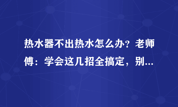 热水器不出热水怎么办？老师傅：学会这几招全搞定，别傻傻被坑钱